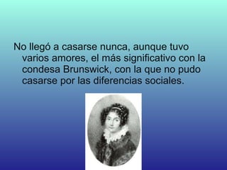 No llegó a casarse nunca, aunque tuvo
varios amores, el más significativo con la
condesa Brunswick, con la que no pudo
casarse por las diferencias sociales.
 