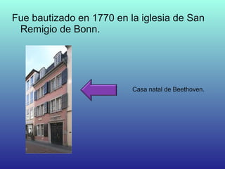 Fue bautizado en 1770 en la iglesia de San
Remigio de Bonn.
Casa natal de Beethoven.
 