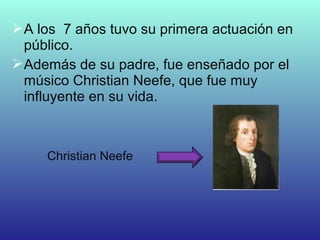 A los 7 años tuvo su primera actuación en
público.
Además de su padre, fue enseñado por el
músico Christian Neefe, que fue muy
influyente en su vida.
Christian Neefe
 