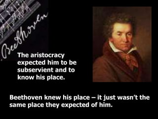 Beethoven knew his place – it just wasn’t the
same place they expected of him.
The aristocracy
expected him to be
subservient and to
know his place.
 