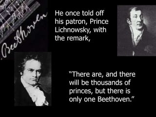 He once told off
his patron, Prince
Lichnowsky, with
the remark,
“There are, and there
will be thousands of
princes, but there is
only one Beethoven.”
 