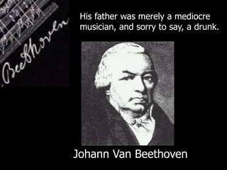 His father was merely a mediocre
musician, and sorry to say, a drunk.
Johann Van Beethoven
 