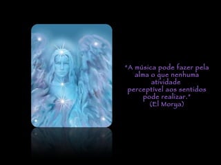 “ A música pode fazer pela alma o que nenhuma atividade  perceptível aos sentidos pode realizar.” (El Morya) 