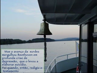 Piracicaba Mas o avanço da  surdez mergulhou Beethoven em profunda crise de  depressão,  que o levou a elaborar suicídio.  Foi quando, então, redigiu o  testamento “d’Heiligenstadt”. 