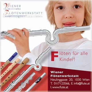 F

löten für alle
Kinder!

Wiener
Flötenwerkstatt
Neulinggasse 20, 1030 Wien
T. 01/7123566, E. info@flute.at
I. www.flute.at

 