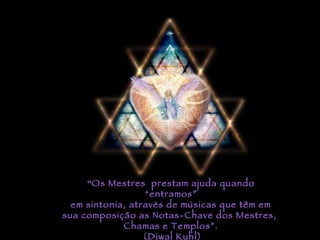 “ Os Mestres  prestam ajuda quando “entramos” em sintonia, através de músicas que têm em sua composição as Notas-Chave dos Mestres,  Chamas e Templos”. (Djwal Kuhl) 