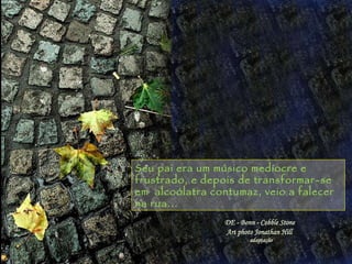 Seu pai era um músico medíocre e frustrado, e depois de transformar-se em  alcoólatra contumaz, veio a falecer na rua... 