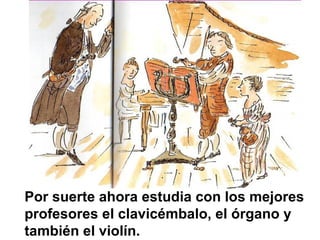 Por suerte ahora estudia con los mejores profesores el clavicémbalo, el órgano y también el violín. 