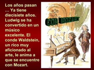Los años pasan … Ya tiene diecisiete años. Ludwig se ha convertido en un músico excelente. El conde Waldstein, un rico muy aficionado al arte, le anima a que se encuentre con Mozart. CON  MOZART 