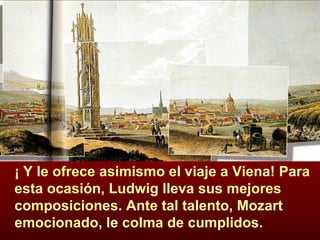 ¡ Y le ofrece asimismo el viaje a Viena! Para esta ocasión, Ludwig lleva sus mejores composiciones. Ante tal talento, Mozart emocionado, le colma de cumplidos. 