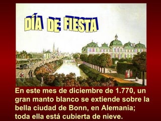 DÍA  DE  FIESTA En este mes de diciembre de 1.770, un gran manto blanco se extiende sobre la bella ciudad de Bonn, en Alemania; toda ella está cubierta de nieve. 
