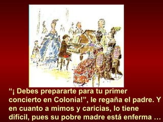 “ ¡ Debes prepararte para tu primer concierto en Colonia!”, le regaña el padre. Y en cuanto a mimos y caricias, lo tiene difícil, pues su pobre madre está enferma …  
