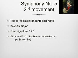 Symphony No. 5
2nd movement
 Tempo indication: andante con moto
 Key: Ab major
 Time signature: 3 / 8
 Structure/form: double variation form
(A, B, A+, B+)
 