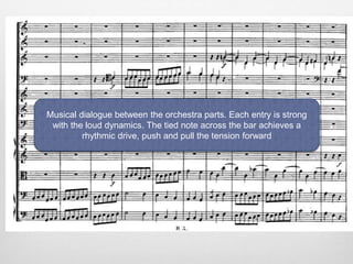 Musical dialogue between the orchestra parts. Each entry is strong
with the loud dynamics. The tied note across the bar achieves a
rhythmic drive, push and pull the tension forward
 