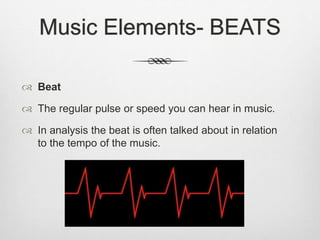 Music Elements- BEATS
 Beat
 The regular pulse or speed you can hear in music.
 In analysis the beat is often talked about in relation
to the tempo of the music.
 