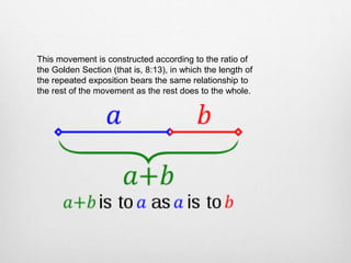 This movement is constructed according to the ratio of
the Golden Section (that is, 8:13), in which the length of
the repeated exposition bears the same relationship to
the rest of the movement as the rest does to the whole.
 