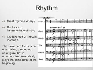 Rhythm
 Great rhythmic energy
 Contrasts in
instrumentation/timbre
 Creative use of melodic
materials
The movement focuses on
one motive, a repeated
note figure that is
unharmonized (everybody
plays the same note) at the
beginning
 