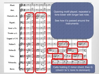 Opening motif played, repeated a
tone lower with longer last note.
See how it’s passed around the
instruments
Cello holding C minor chord, then G
(chord I to V, tonic to dominant)
 