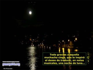 Todo gracias a aquella muchacha ciega, que le inspiró el deseo de traducir, en notas musicales, una noche de luna...  Rio Piracicaba 