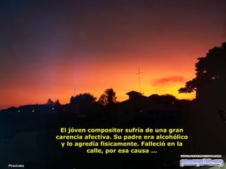 El jóven compositor sufría de una gran carencia afectiva. Su padre era alcohólico y lo agredía fisicamente. Falleció en la calle, por esa causa ... Piracicaba 