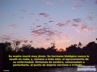 Su madre murió muy jóven. Su hermano biológico nunca lo ayudó en nada, y, súmese a todo esto, el agravamiento de su enfermedad. Síntomas de sordera, comenzaban a perturbarlo, al punto de dejarlo nervioso e irritado... Pantanal 