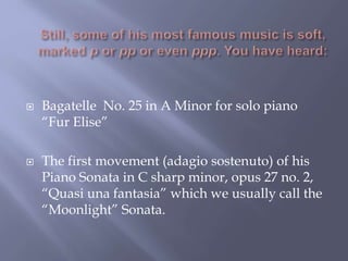  Bagatelle No. 25 in A Minor for solo piano
“Fur Elise”
 The first movement (adagio sostenuto) of his
Piano Sonata in C sharp minor, opus 27 no. 2,
“Quasi una fantasia” which we usually call the
“Moonlight” Sonata.
 