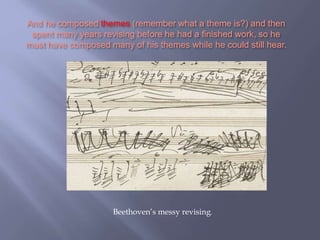 And he composed themes (remember what a theme is?) and then
spent many years revising before he had a finished work, so he
must have composed many of his themes while he could still hear.
Beethoven’s messy revising.
 