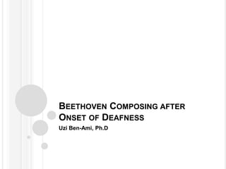 BEETHOVEN COMPOSING AFTER
ONSET OF DEAFNESS
Uzi Ben-Ami, Ph.D
 