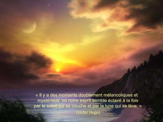 « Il y a des moments doublement mélancoliques et mystérieux, où notre esprit semble éclairé à la fois par le soleil qui se couche et par la lune qui se lève. » (Victor Hugo) 