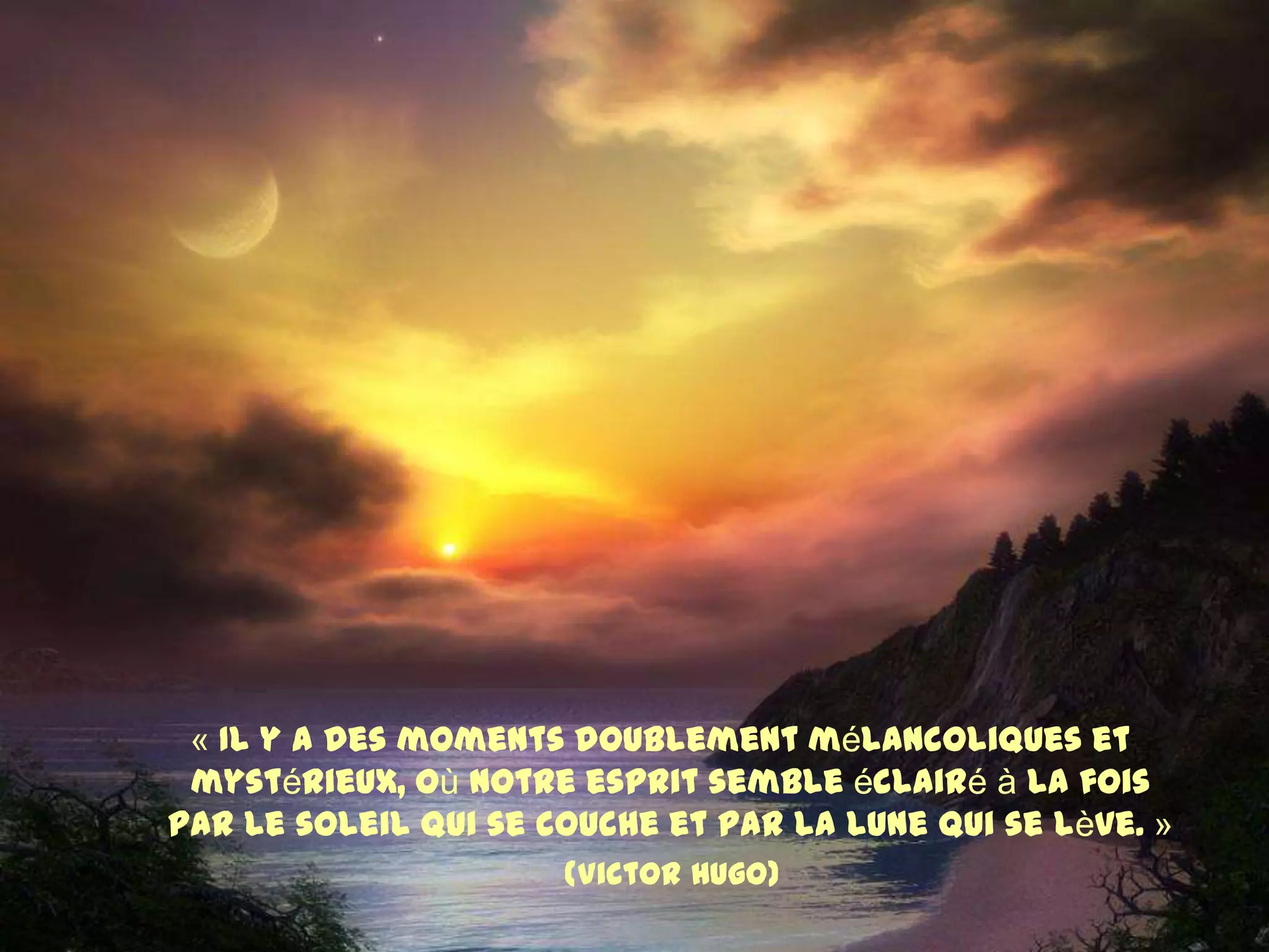 « Il y a des moments doublement mélancoliques et
mystérieux, où notre esprit semble éclairé à la fois
par le soleil qui se couche et par la lune qui se lève. »
(Victor Hugo)