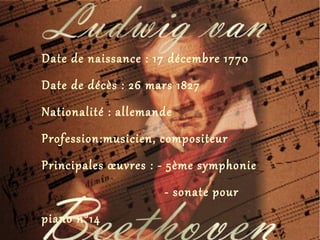 Date de naissance : 17 décembre 1770
Date de décès : 26 mars 1827
Nationalité : allemande
Profession:musicien, compositeur
Principales œuvres : - 5ème symphonie
- sonate pour
piano n°14
 