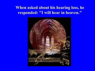 When asked about his hearing loss, he
 responded: "I will hear in heaven."
 