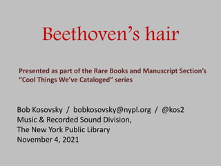 Beethoven’s hair
Bob Kosovsky / bobkosovsky@nypl.org / @kos2
Music & Recorded Sound Division,
The New York Public Library
November 4, 2021
Presented as part of the Rare Books and Manuscript Section’s
“Cool Things We’ve Cataloged” series
 