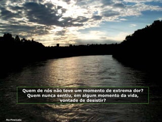 Rio Piracicaba Quem de nós não teve um momento de extrema dor? Quem nunca sentiu, em algum momento da vida, vontade de desistir? 