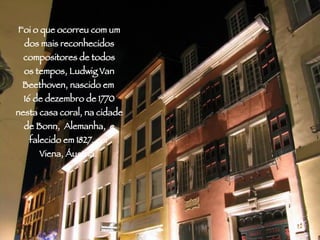 Rio Piracicaba Foi o que ocorreu com um dos mais reconhecidos compositores de todos os tempos, Ludwig Van Beethoven, nascido em  16 de dezembro de 1770 nesta casa coral, na cidade de Bonn,  Alemanha,  e falecido em 1827, em  Viena, Áustria.   