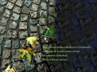 Seu pai era músico medíocre e frustrado,  e depois de transformar-se em  alcoólatra contumaz,  veio a falecer na rua... 