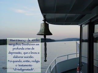 Piracicaba Mas o avanço da  surdez mergulhou Beethoven em profunda crise de  depressão,  que o levou a elaborar suicídio.  Foi quando, então, redigiu o  testamento “d’Heiligenstadt”. 