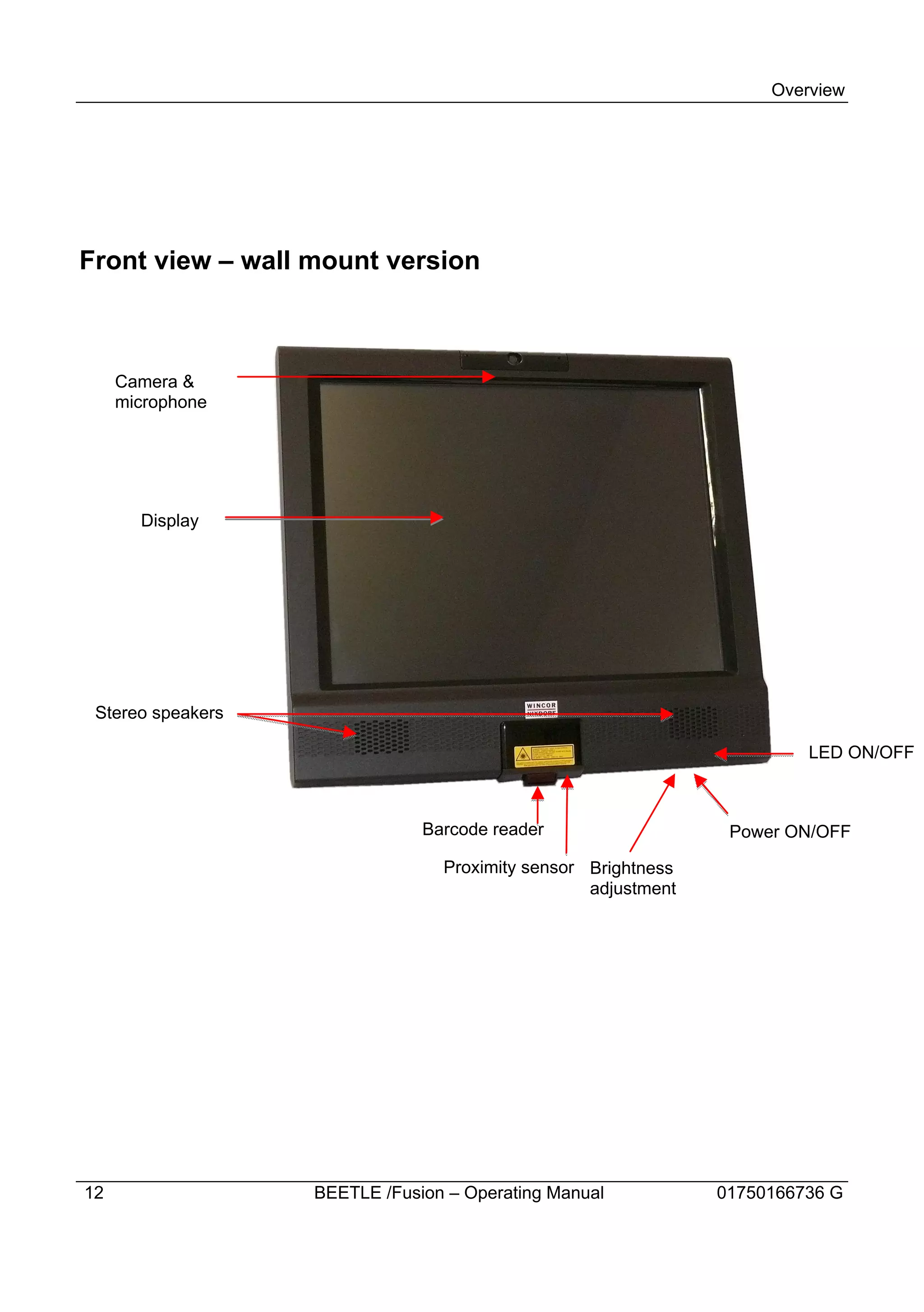 Overview




Front view – wall mount version



     Camera &
     microphone




       Display




 Stereo speakers

                                                                        LED ON/OFF



                               Barcode reader                   Power ON/OFF

                                 Proximity sensor Brightness
                                                  adjustment




12                 BEETLE /Fusion – Operating Manual           01750166736 G
 