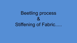 Beetling process
&
Stiffening of Fabric.....
 