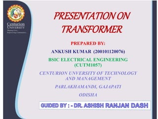 PRESENTATIONON
TRANSFORMER
PREPARED BY:
ANKUSH KUMAR (200101120076)
BSIC ELECTRICAL ENGINEERING
(CUTM1057)
CENTURION UNVERSITY OF TECHNOLOGY
AND MANAGEMENT
PARLAKHAMANDI, GAJAPATI
ODISHA
 