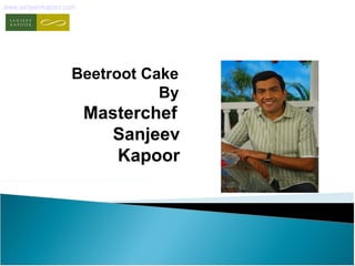 www.sanjeevkapoor.com 
Beetroot Cake 
By 
Masterchef 
Sanjeev 
Kapoor 
 