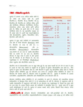2|P ag e

iks"kd rRoksa dk xqynLrk
pqdanj esa yxHkx 10 % tfVy 'kdZjk gksrh gS]
tks 'kjhj dks rkdr nsrh gSA blesa
foVkfeu&,] foVkfeu ch&6] foVkfeu ch&12]
foVkfeu&lh] foVkfeu&ds] Qksfyd ,flM vkfn
vkSj iksVsf'k;e] dSfY'k;e] esxuhf'k;e] esaxuht]
QkslQksjl] d‚ij] yksg] cksjksu vkfn [kfut
gksrs gSaA fofnr jgs blesa dsys ls Hkh T;knk
iksVsf'k;e gksrk gSA ;g ?kqyu'khy Qkbcj dk
Hkh vPNk lzksr gSA blesa dbZ QkbVksU;wfVª,aV~l
tSls chVkdksjksVhu] Y;wfVu] ft;ktsafFku] csVsu]
fVªIVksQsu vkfn gksrs gSaA
pqdanj esa dqN xgjs jaxfcjaxs ds LokL¸oo/kZd
rRo gksrs gSa ftUgsa chVkysu ¼Betalain½ dgrs
gSaA chVkysu nks rjg ds gksrs gSaA 1&
chVklk;fuu ¼Betacyanin½
vkSj 2&
chVktsafFku ¼Betaxanthin½A chVklk;fuu
yky&cSaxuh jax dk rRo gS] tcfd chVktsafFku
ihys ;k ukjaxh jax dk rRo gSA chVkfuu
chV:V esa çpqj ek=k esa gksrk gS vkSj bldk
uke Hkh chV:V ls gh fudyk gSA ;g ,d
XywdkslkbM gS] tks futZyh—r ¼Hydrolyze½
gksdj Xywdkst vkSj chVkfufMu cukrk gSA

Raw beetroot (100g) provides:
Food Elements

Per 100g

GDA*

Energy

162 kJ / 38 kcal 2%

Carbohydrate
of which sugar
of which starch

g 7.6
g 7.0
g 0.6

3%
8%

Fibre

g 1.9

8%

Sodium
g 0.1
Equivalent as salt g 0.17

3%

Vitamin C

8%

Folic Acid (Folate)

75%

Potassium (K)

11%

Iron (fe)

7%

Zinc (Zn)

3%

Magnesium (Mg)

4%

chVkfuu uke ds chVklk;fuu rRo ij cgqr 'kks/k gqbZ gSA ;g [kk| inkFkksaZ dks jax nsus ds dke esa vkrk
gSA gYds ;k xgjs yky] cSaxuh ;k tkequh jax ds pqdanj esa eq[;r% chVklk;fuu rRo gksrk gSA ihys
pqdanj esa eq[; rRo chVktsafFku gksrk gSA lHkh chVkysu esa eq[; v.kq chVkysfed ,flM gksrk gS] ftlls
vekbuks ,flM MsjhosfVo tqM+ dj chVkysu rRo curk gSA vekbuks ,flM MsjhosfVo ds vk/kkj ij
chVkysu dh igpku gksrh gSA chVkysu ikuh esa /kqyu'khy gksrs gSaA pqdanj esa chVkfuu ds vykok
oYxktsafFku] vkblkschVkfuu] çkschVkfuu vkSj fu;kschVkfuu vU; chVkysu gksrs gSaA
chVkysu ,jksesfVd baMksy MsjhosfVo gSa] tks Vk;jkslhu ls curs gSaA chVkysu dh jklk;fud lajpuk
,aFkkslk;fuu ls fcydqy fHkUu gksrh gS] ;s rks ¶yksoku‚;M Hkh ugha gSaA chVkysu esa ukbVªkstu gksrh gS]
tcfd ,aFkkslk;fuu esa ukbVªkstu ugha gksrh gSA gj chVkysu ,d XywdkslkbM gS] ftlesa ,d 'kqxj vkSj
jax rRo gksrk gSA budk fuekZ.k çdk'k dh mifLFkfr esa çksRlkfgr gksrk gSA blds lkFk gh ;s cgqr
tYnh v‚DlhMkbt gks tkrs gSaA pqdanj ds vykok :ckcZ] d‚MZ] ,ejsaFk] fçdyh fi;j dsDVl] uksiy
dsDVl vkfn Hkh buds vPNs lzksr gSaA

,aVhbU¶ysesVªh & vf/kdka'k chVkysu ,aVhv‚DlhMsaV vkSj ,aVh&bU¶ysesVªh gksrs gSaA chVkfuu]

vkblkschVkfuu vkSj oYxktsafFku lkbDyksv‚Dlhtust ,atkbEl ¼COX&1 vkSj COX&2½ dks ckf/kd djrs

 