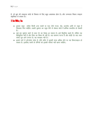 5|P ag e

gS] tks Hkzw.k dh Likbuy dksMZ ds fodkl ds fy, cgqr vko';d gksrk gSA vkSj tUetkr fodkj Likbuk
ckbfQMk ls cpkrk gSA

lko/kkfu;ka
• bldk T;wl ges'kk fdlh vU; lCth ;k Qy tSls xktj] lsc] vteksn vkfn ds T;wl esa
feykdj ihuk pkfg;sA [kkyh pqdanj dk T;wl ihus ls oksdy dksMZ esa {kf.kd rdyhQ gks ldrh
gSA
• dbZ ckj pqdanj [kkus ls yky jax dk is'kkc vk ldrk gSA bls fcVwfj;k dgrs gSaA ysfdu ;g
fgespwfj;k ugha gS vkSj fpark dk fo"k; Hkh ugha gSA ;g lkekU; ?kVuk gS vkSj FkksM+h nsj ckn Lor%
lQsn ew= vkus yxrk gSA ;g jälzko ugha gSA
• blds iÙkksa esa v‚XtsysV gksrk gS] ;fn 'kjhj esa bldh ek=k vf/kd gksus ij ;g fØLVykbt gks
ldrk gSA blfy, iFkjh ds jksfx;ksa dks bldh ifÙk;ka ugha [kkuk pkfg;sA

 