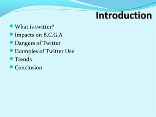 IntroductionIntroduction
What is twitter?
Impacts on B.C.G.A
Dangers of Twitter
Examples of Twitter Use
Trends
Conclusion
 
