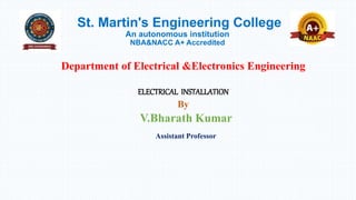 St. Martin's Engineering College
An autonomous institution
NBA&NACC A+ Accredited
Department of Electrical &Electronics Engineering
ELECTRICAL INSTALLATION
By
V.Bharath Kumar
Assistant Professor
 