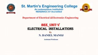 St. Martin's Engineering College
An autonomous institution
NBA&NACC A+ Accredited
Department of Electrical &Electronics Engineering
BEE_UNIT-V
ELECTRICAL INSTALLATIONS
By
N. DANIEL MANOJ
Assistant Professor
 
