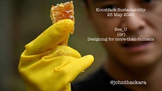 Konstfack Sustainability
25 May 2020
Bee_U
(or)
Designing for more-than-humans
@johnthackara
 