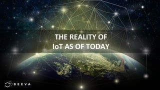 THE	REALITY	OF		
IoT	AS	OF	TODAY	
 