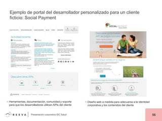Ejemplo de portal del desarrollador personalizado para un cliente
ficticio: Social Payment

Herramientas, documentación, comunidad y soporte
para que los desarrolladores utilicen APIs del cliente

Presentación corporativa IDC Salud

Diseño web a medida para adecuarse a la identidad
corporativa y los contenidos del cliente

56

 