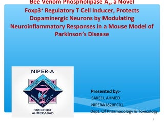 Bee Venom Phospholipase A2, a Novel
Foxp3+
Regulatory T Cell Inducer, Protects
Dopaminergic Neurons by Modulating
Neuroinflammatory Responses in a Mouse Model of
Parkinson’s Disease
Presented by:-
SAKEEL AHMED
NIPERA1820PC01
Dept. Of Pharmacology & Toxicology
1
 
